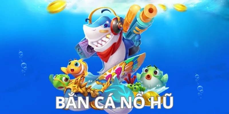 Bắn cá nổ hũ - Tựa game nổi tiếng hot hit tại nhà cái 2024